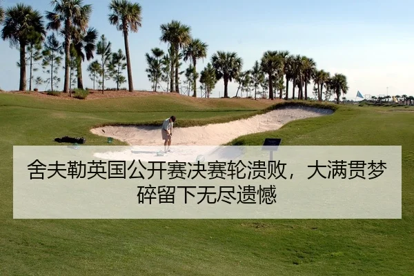 舍夫勒英国公开赛决赛轮溃败，大满贯梦碎留下无尽遗憾